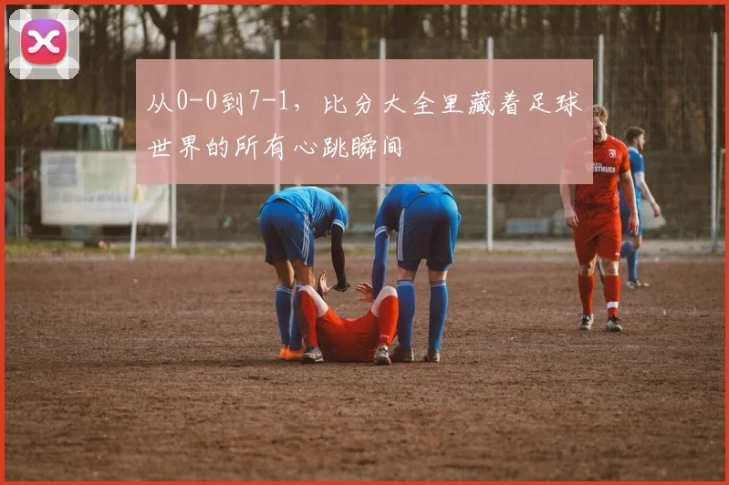 从0-0到7-1，比分大全里藏着足球世界的所有心跳瞬间
