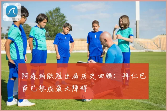 阿森纳欧冠出局历史回顾：拜仁巴萨巴黎成最大障碍