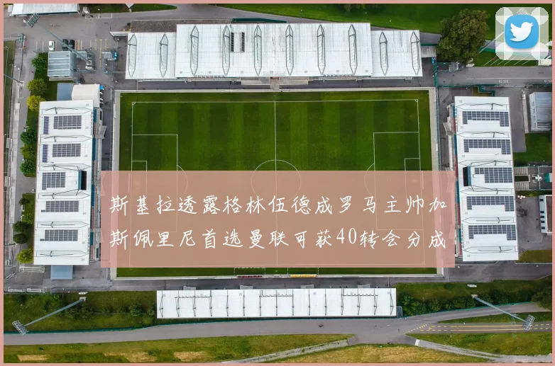 斯基拉透露格林伍德成罗马主帅加斯佩里尼首选曼联可获40转会分成
