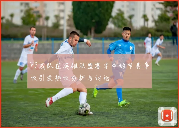 V5战队在英雄联盟赛季中的节奏争议引发热议分析与讨论