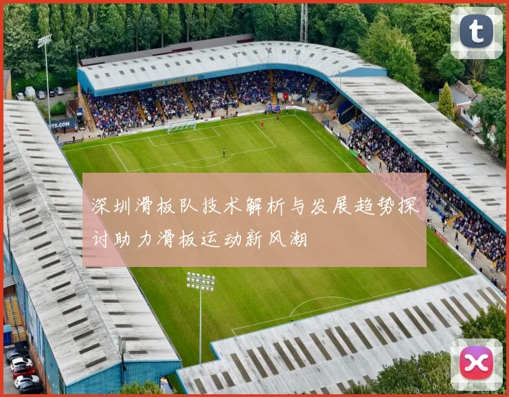 深圳滑板队技术解析与发展趋势探讨助力滑板运动新风潮