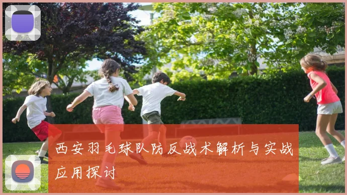 西安羽毛球队防反战术解析与实战应用探讨