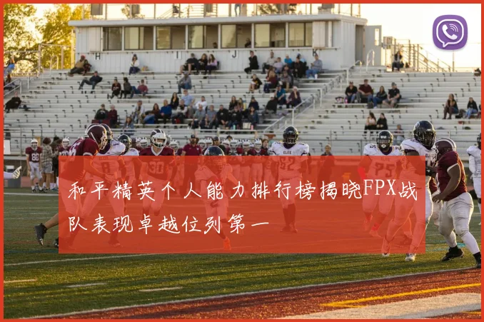 和平精英个人能力排行榜揭晓FPX战队表现卓越位列第一
