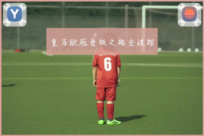 皇马欧冠晋级之路全追踪