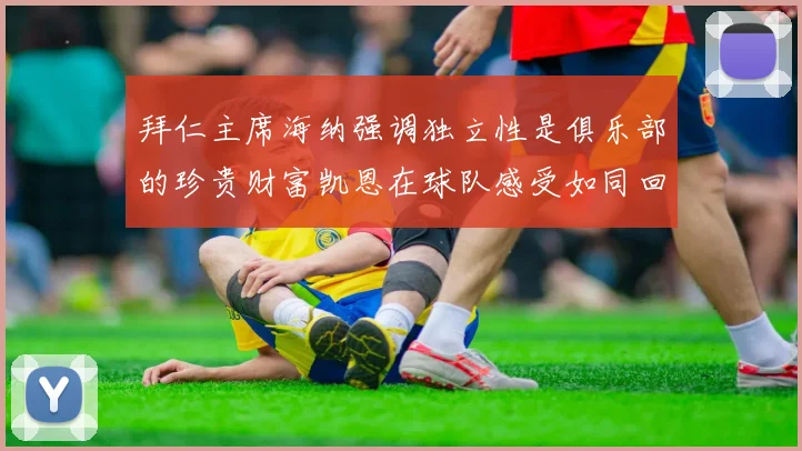 拜仁主席海纳强调独立性是俱乐部的珍贵财富凯恩在球队感受如同回家般自在