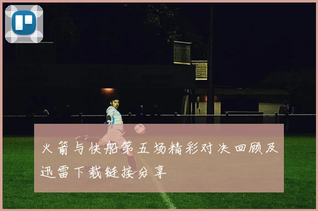 火箭与快船第五场精彩对决回顾及迅雷下载链接分享