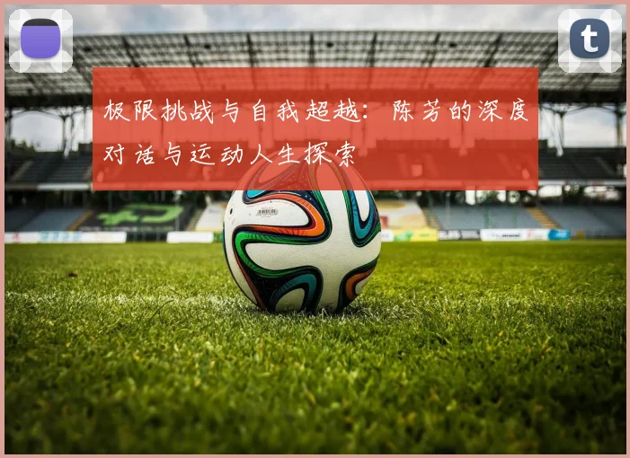 极限挑战与自我超越：陈芳的深度对话与运动人生探索