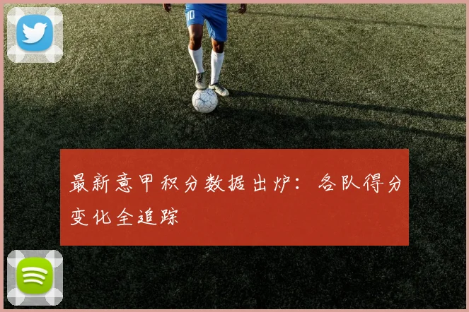 最新意甲积分数据出炉：各队得分变化全追踪