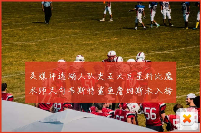 美媒评选湖人队史五大巨星科比魔术师天勾韦斯特鲨鱼詹姆斯未入榜引争议