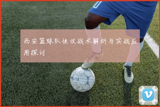 西安篮球队快攻战术解析与实战应用探讨