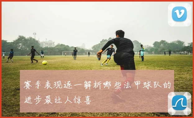 赛季表现逐一解析哪些法甲球队的进步最让人惊喜