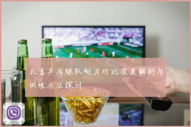 北京乒乓球队耐力对比深度解析与训练方法探讨