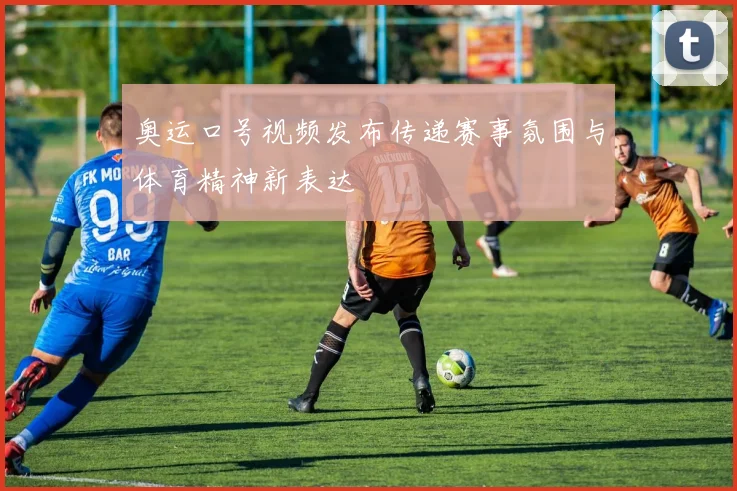 奥运口号视频发布传递赛事氛围与体育精神新表达