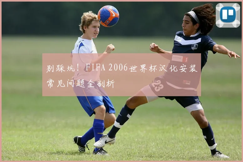 别踩坑！FIFA 2006世界杯汉化安装常见问题全剖析